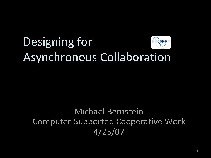 Designing for Asynchronous Collaboration Michael Bernstein Computer-Supported Cooperative Work 4/25/07 1 
