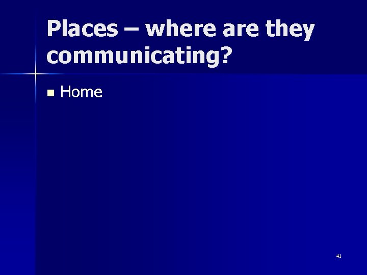 Places – where are they communicating? n Home 41 