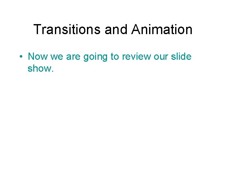Transitions and Animation • Now we are going to review our slide show. 