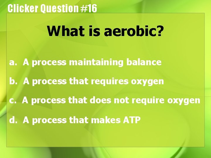 Clicker Question #16 What is aerobic? a. A process maintaining balance b. A process