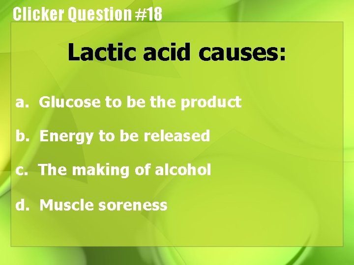 Clicker Question #18 Lactic acid causes: a. Glucose to be the product b. Energy