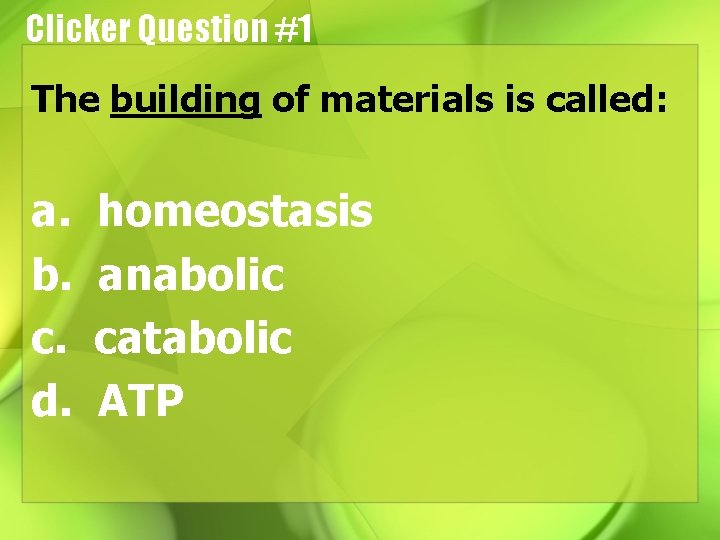 Clicker Question #1 The building of materials is called: a. b. c. d. homeostasis
