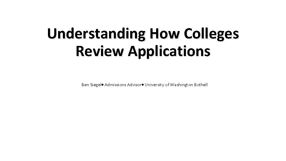 Understanding How Colleges Review Applications Ben Siegel Admissions Advisor University of Washington Bothell 