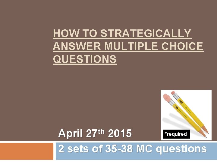 HOW TO STRATEGICALLY ANSWER MULTIPLE CHOICE QUESTIONS *required April 27 th 2015 2 sets