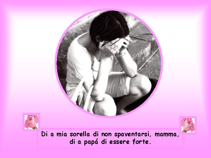 Di a mia sorella di non spaventarsi, mamma, di a papá di essere forte.