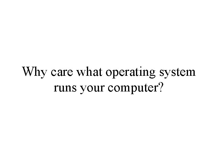 Why care what operating system runs your computer? Why care what operating system runs your computer?