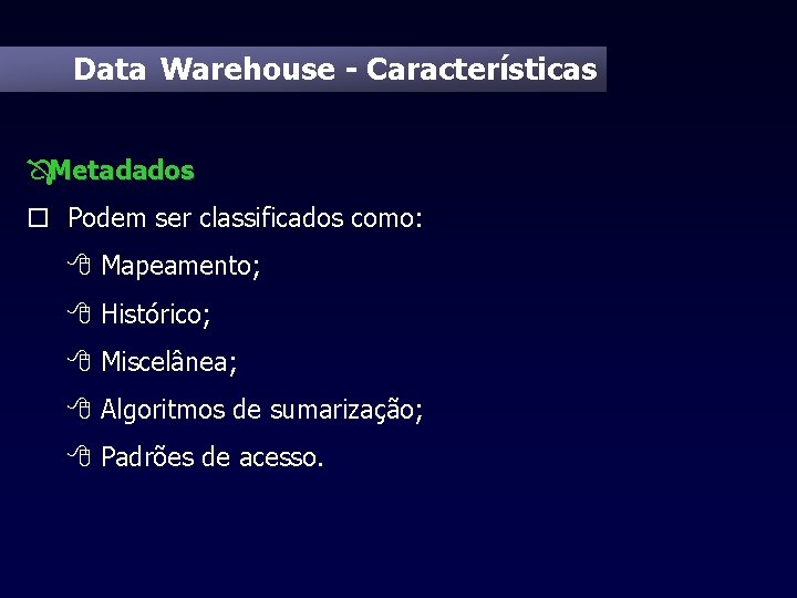 Data Warehouse - Características ÔMetadados o Podem ser classificados como: 8 Mapeamento; 8 Histórico;