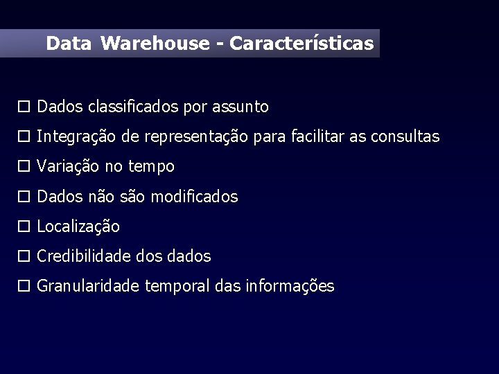 Data Warehouse - Características o Dados classificados por assunto o Integração de representação para