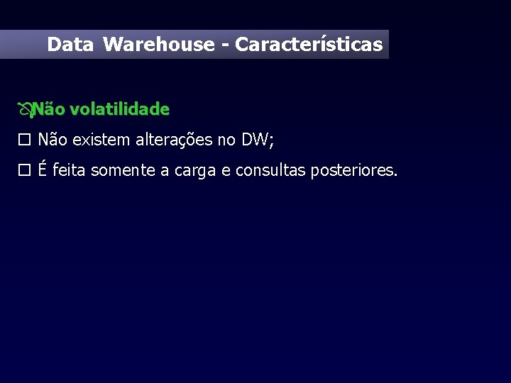 Data Warehouse - Características ÔNão volatilidade o Não existem alterações no DW; o É