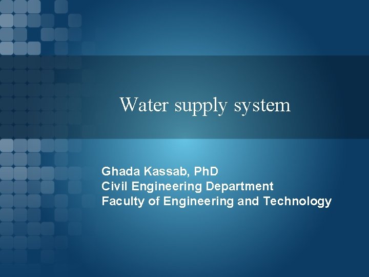 Water supply system Ghada Kassab, Ph. D Civil Engineering Department Faculty of Engineering and