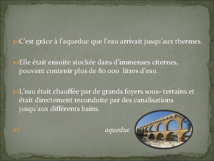  C’est grâce à l’aqueduc que l’eau arrivait jusqu’aux thermes. Elle était ensuite stockée