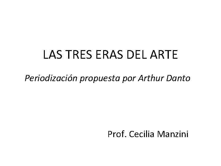 LAS TRES ERAS DEL ARTE Periodización propuesta por Arthur Danto Prof. Cecilia Manzini 