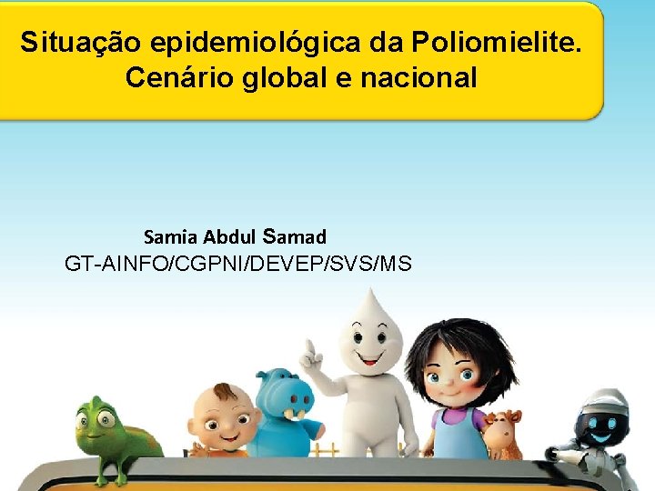 Situação epidemiológica da Poliomielite. Cenário global e nacional Samia Abdul Samad GT-AINFO/CGPNI/DEVEP/SVS/MS 