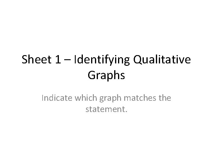 Sheet 1 – Identifying Qualitative Graphs Indicate which graph matches the statement. 