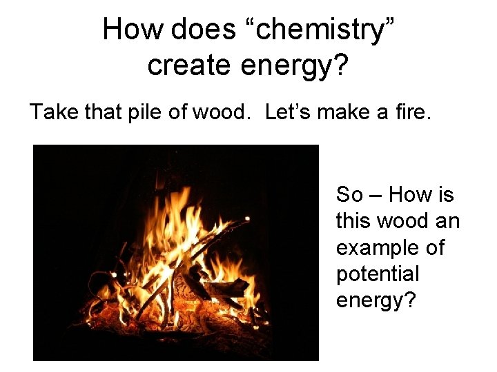 How does “chemistry” create energy? Take that pile of wood. Let’s make a fire.