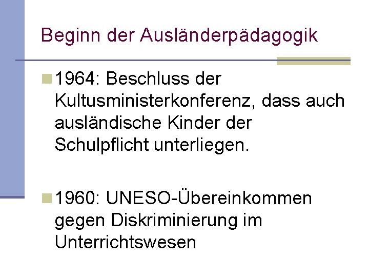 Beginn der Ausländerpädagogik n 1964: Beschluss der Kultusministerkonferenz, dass auch ausländische Kinder Schulpflicht unterliegen. Beginn der Ausländerpädagogik n 1964: Beschluss der Kultusministerkonferenz, dass auch ausländische Kinder Schulpflicht unterliegen.