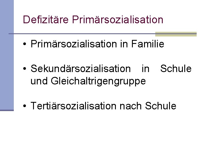 Defizitäre Primärsozialisation • Primärsozialisation in Familie • Sekundärsozialisation in Schule und Gleichaltrigengruppe • Tertiärsozialisation Defizitäre Primärsozialisation • Primärsozialisation in Familie • Sekundärsozialisation in Schule und Gleichaltrigengruppe • Tertiärsozialisation
