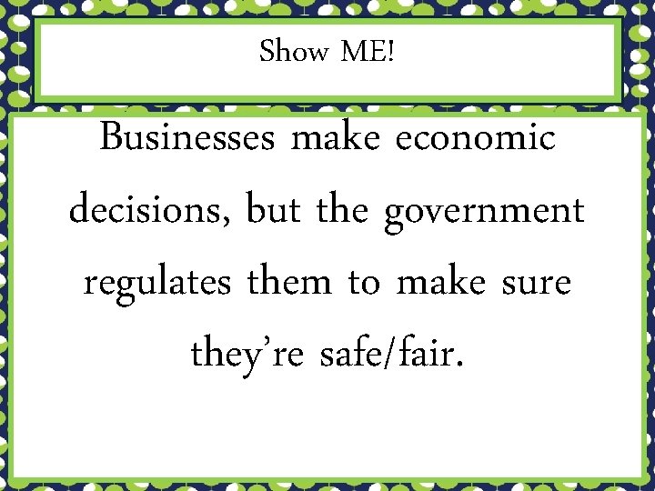 Show ME! Businesses make economic decisions, but the government regulates them to make sure