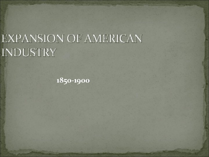 EXPANSION OF AMERICAN INDUSTRY 1850 -1900 