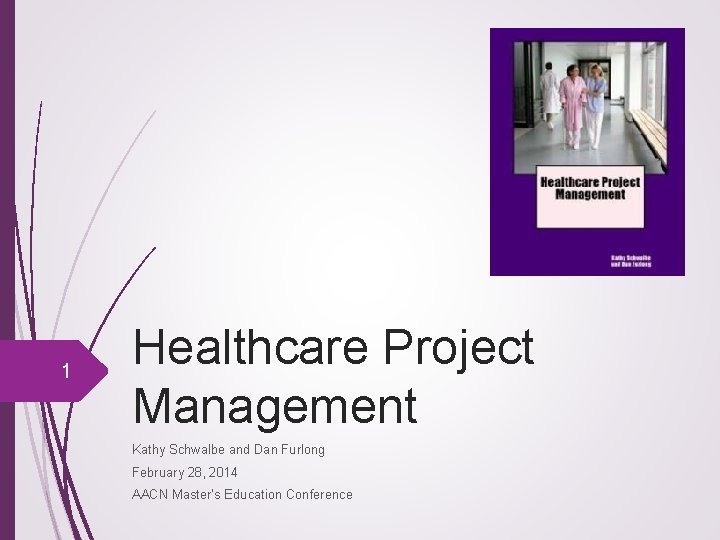 1 Healthcare Project Management Kathy Schwalbe and Dan Furlong February 28, 2014 AACN Master’s