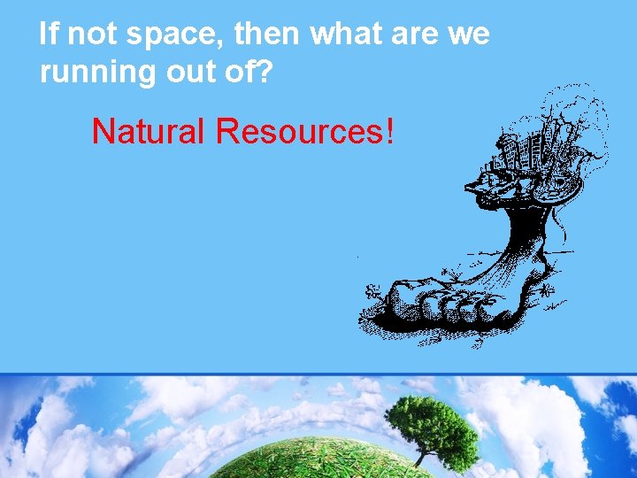 If not space, then what are we running out of? Natural Resources! 