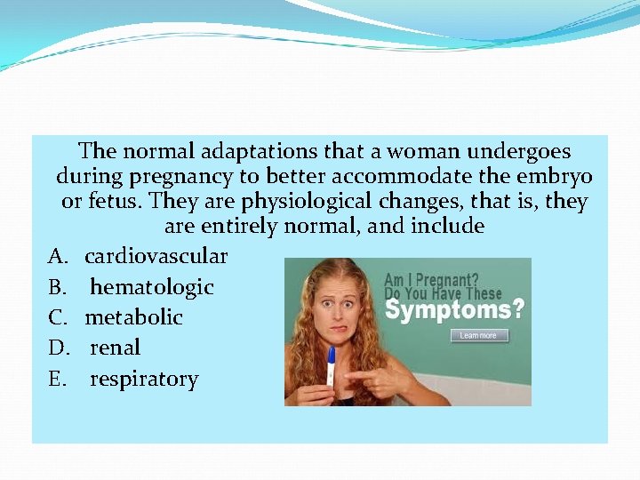 The normal adaptations that a woman undergoes during pregnancy to better accommodate the embryo