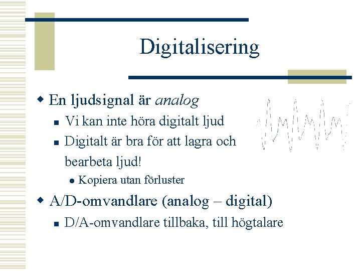 Digitalisering w En ljudsignal är analog n n Vi kan inte höra digitalt ljud