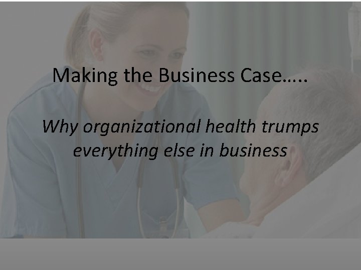Making the Business Case…. . Why organizational health trumps everything else in business 