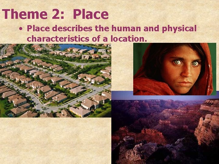 Theme 2: Place • Place describes the human and physical characteristics of a location.