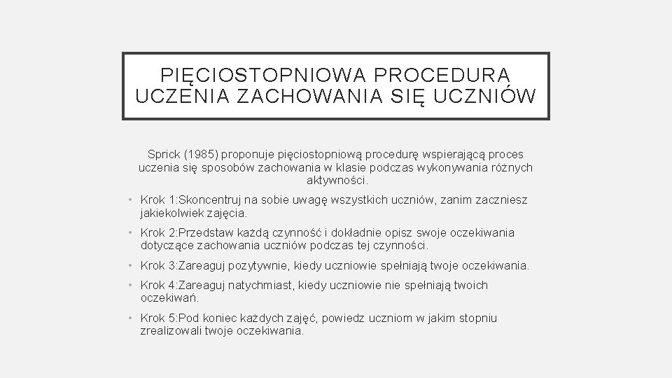 PIĘCIOSTOPNIOWA PROCEDURA UCZENIA ZACHOWANIA SIĘ UCZNIÓW Sprick (1985) proponuje pięciostopniową procedurę wspierającą proces uczenia PIĘCIOSTOPNIOWA PROCEDURA UCZENIA ZACHOWANIA SIĘ UCZNIÓW Sprick (1985) proponuje pięciostopniową procedurę wspierającą proces uczenia