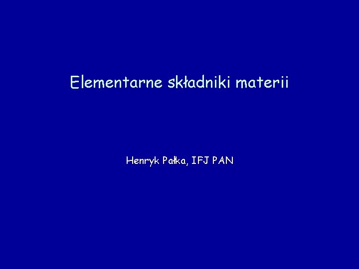 Elementarne składniki materii Henryk Pałka, IFJ PAN Elementarne składniki materii Henryk Pałka, IFJ PAN