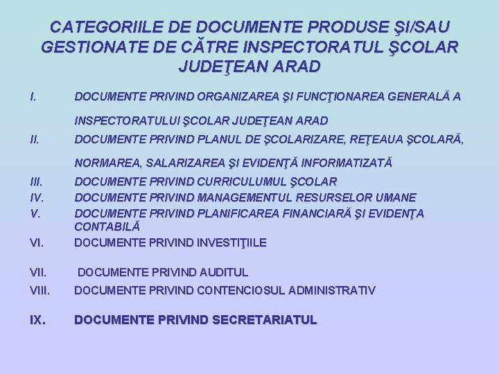 CATEGORIILE DE DOCUMENTE PRODUSE ŞI/SAU GESTIONATE DE CĂTRE INSPECTORATUL ŞCOLAR JUDEŢEAN ARAD I. DOCUMENTE CATEGORIILE DE DOCUMENTE PRODUSE ŞI/SAU GESTIONATE DE CĂTRE INSPECTORATUL ŞCOLAR JUDEŢEAN ARAD I. DOCUMENTE