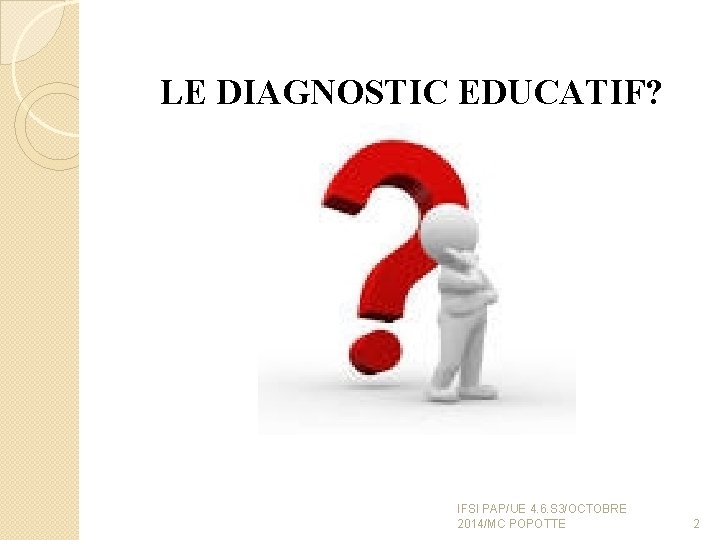 LE DIAGNOSTIC EDUCATIF? IFSI PAP/UE 4. 6. S 3/OCTOBRE 2014/MC POPOTTE 2 