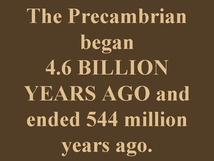 The Precambrian began 4. 6 BILLION YEARS AGO and ended 544 million years ago.