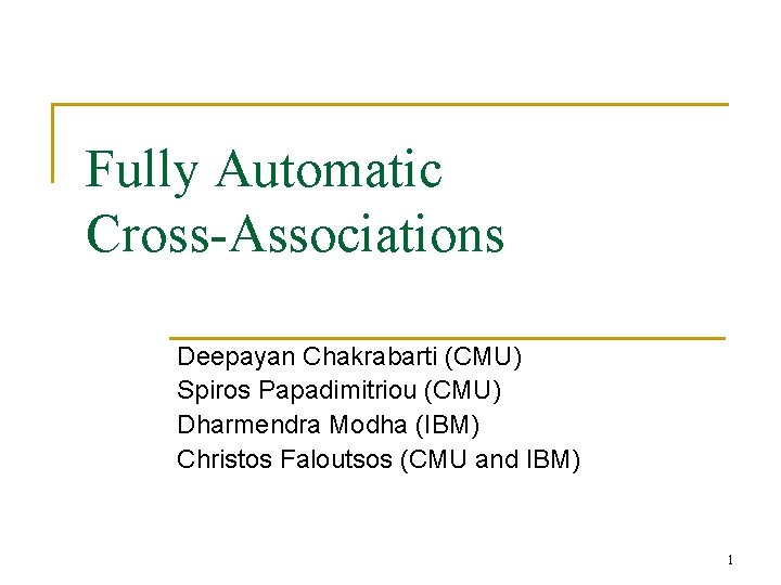 Fully Automatic Cross-Associations Deepayan Chakrabarti (CMU) Spiros Papadimitriou (CMU) Dharmendra Modha (IBM) Christos Faloutsos