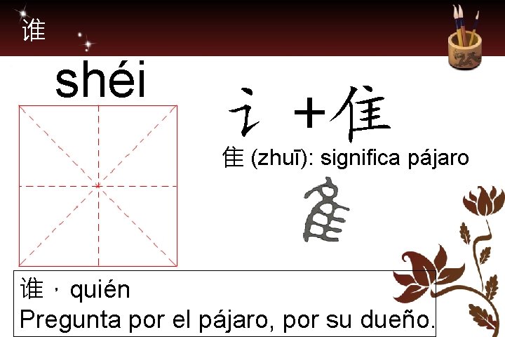 谁 shéi 讠+隹 隹 (zhuī): significa pájaro 谁，quién Pregunta por el pájaro, por su