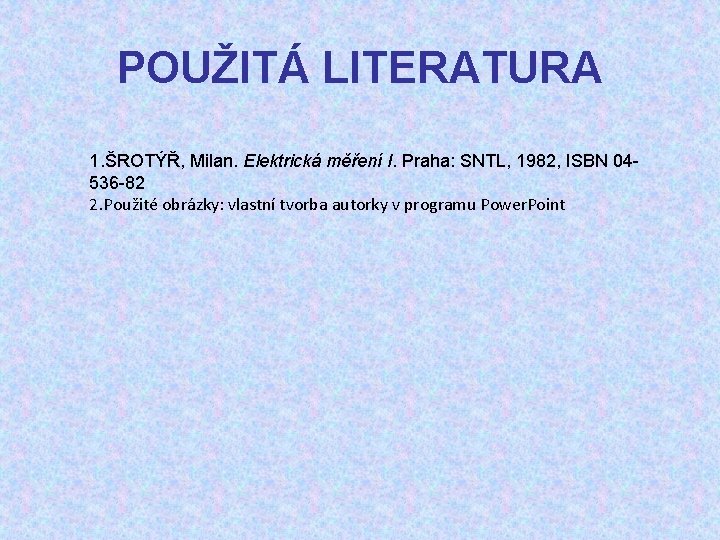 POUŽITÁ LITERATURA 1. ŠROTÝŘ, Milan. Elektrická měření I. Praha: SNTL, 1982, ISBN 04536 -82