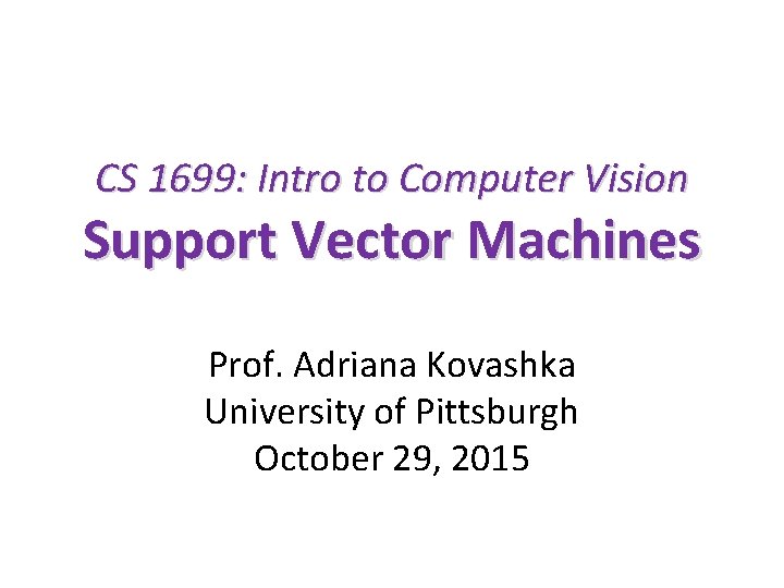 CS 1699: Intro to Computer Vision Support Vector Machines Prof. Adriana Kovashka University of