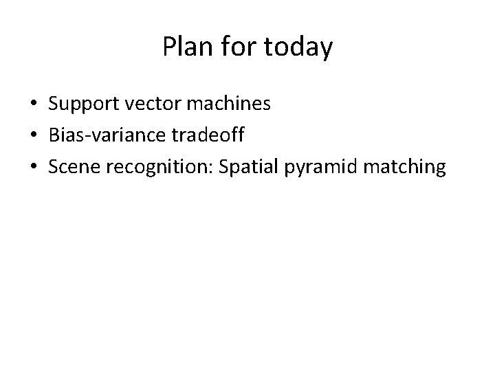 Plan for today • Support vector machines • Bias-variance tradeoff • Scene recognition: Spatial