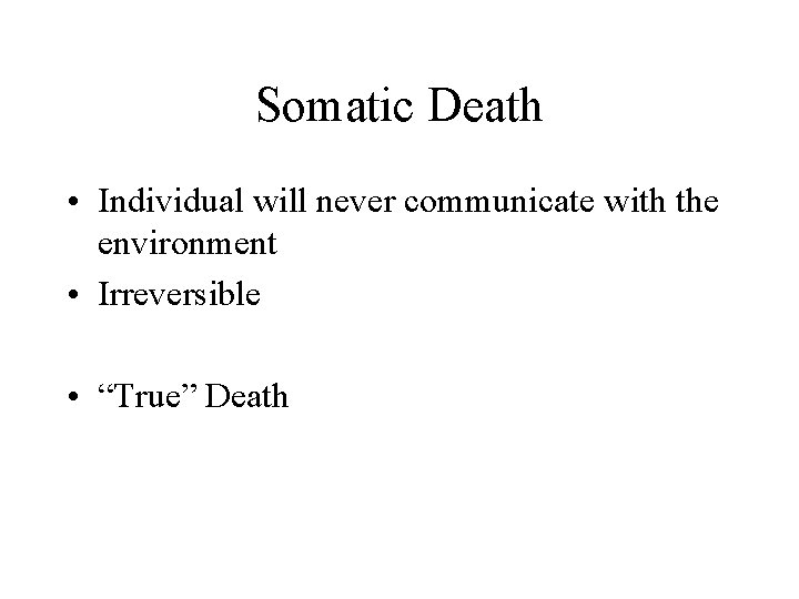 Somatic Death • Individual will never communicate with the environment • Irreversible • “True”