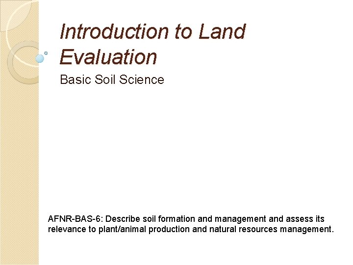 Introduction to Land Evaluation Basic Soil Science AFNR-BAS-6: Describe soil formation and management and