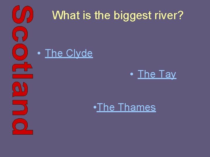 What is the biggest river? • The Clyde • The Tay • The Thames