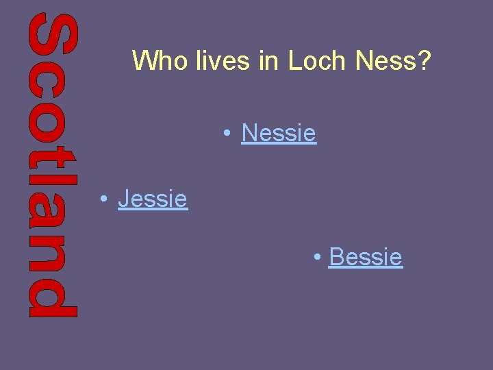 Who lives in Loch Ness? • Nessie • Jessie • Bessie 