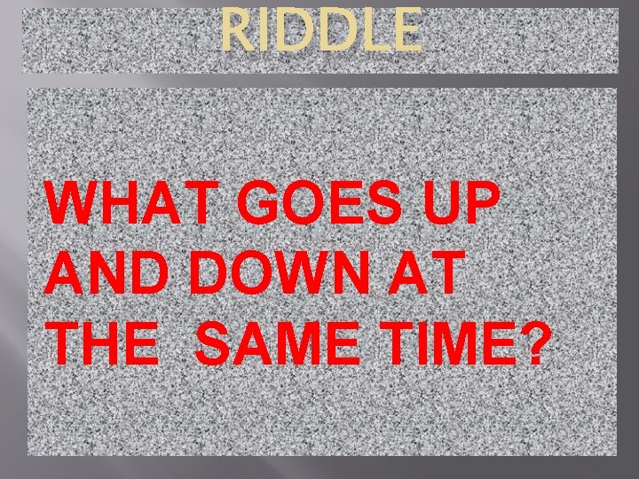 RIDDLE WHAT GOES UP AND DOWN AT THE SAME TIME? 