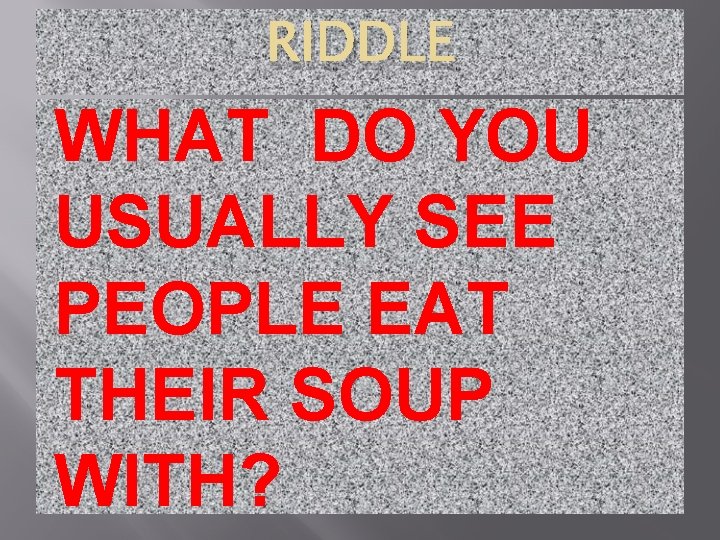 RIDDLE WHAT DO YOU USUALLY SEE PEOPLE EAT THEIR SOUP WITH? 