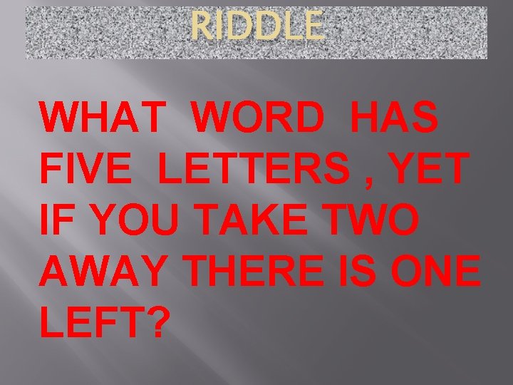 RIDDLE WHAT WORD HAS FIVE LETTERS , YET IF YOU TAKE TWO AWAY THERE