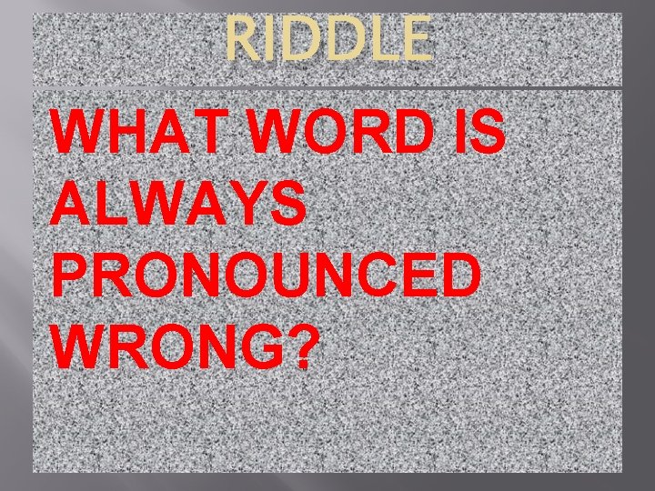 RIDDLE WHAT WORD IS ALWAYS PRONOUNCED WRONG? 