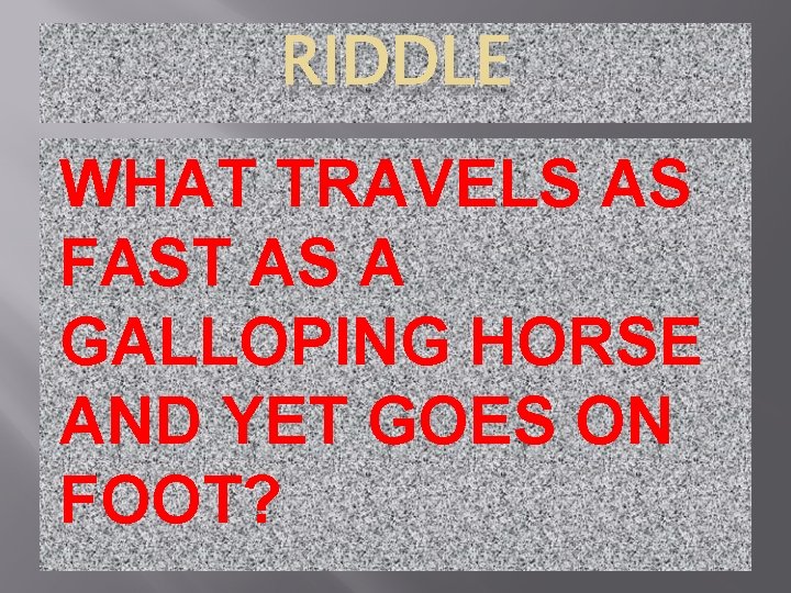 RIDDLE WHAT TRAVELS AS FAST AS A GALLOPING HORSE AND YET GOES ON FOOT?