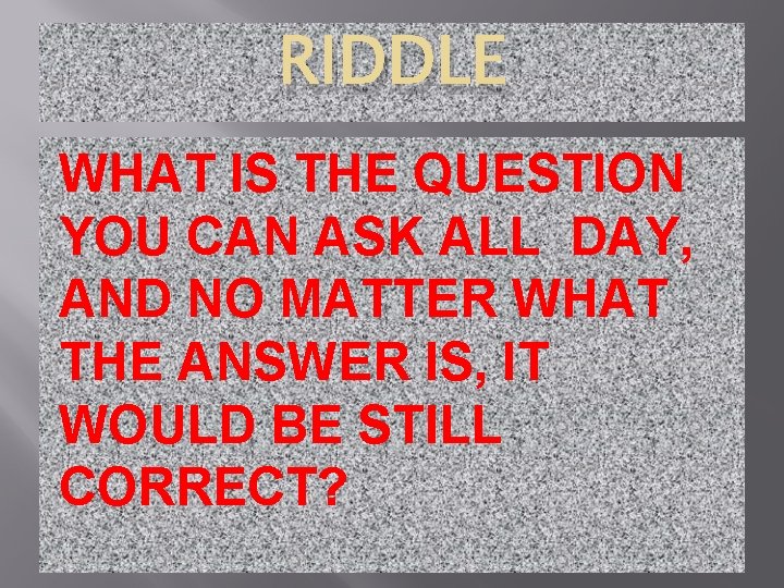 RIDDLE WHAT IS THE QUESTION YOU CAN ASK ALL DAY, AND NO MATTER WHAT