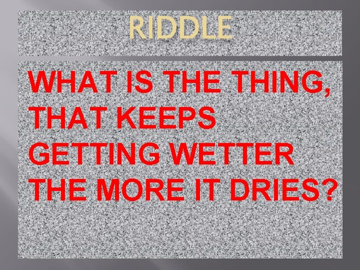 RIDDLE WHAT IS THE THING, THAT KEEPS GETTING WETTER THE MORE IT DRIES? 